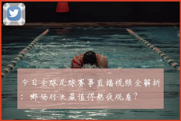 今日全球足球赛事直播视频全解析：哪场对决最值得熬夜观看？