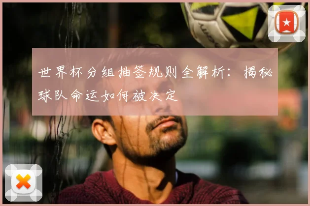 世界杯分组抽签规则全解析：揭秘球队命运如何被决定
