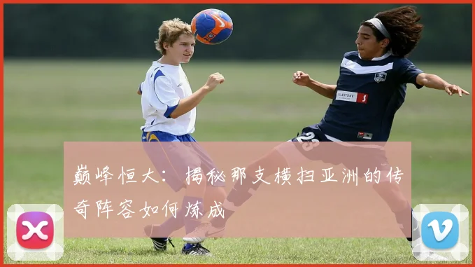 巅峰恒大：揭秘那支横扫亚洲的传奇阵容如何炼成