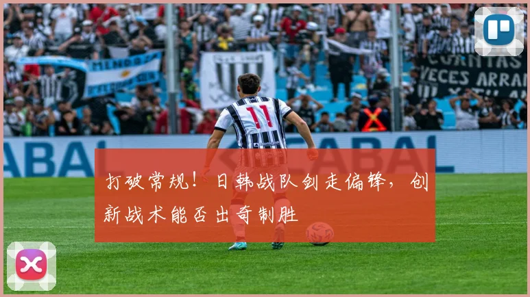 打破常规！日韩战队剑走偏锋，创新战术能否出奇制胜