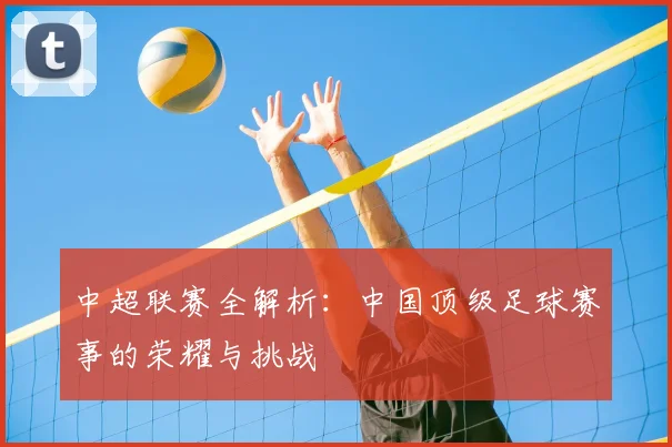 中超联赛全解析：中国顶级足球赛事的荣耀与挑战