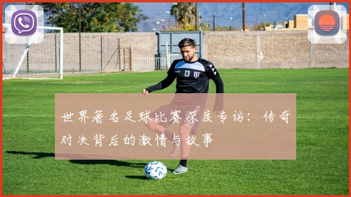 世界著名足球比赛深度专访：传奇对决背后的激情与故事