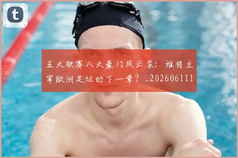 五大联赛八大豪门风云录：谁将主宰欧洲足坛的下一章？_20260611141021