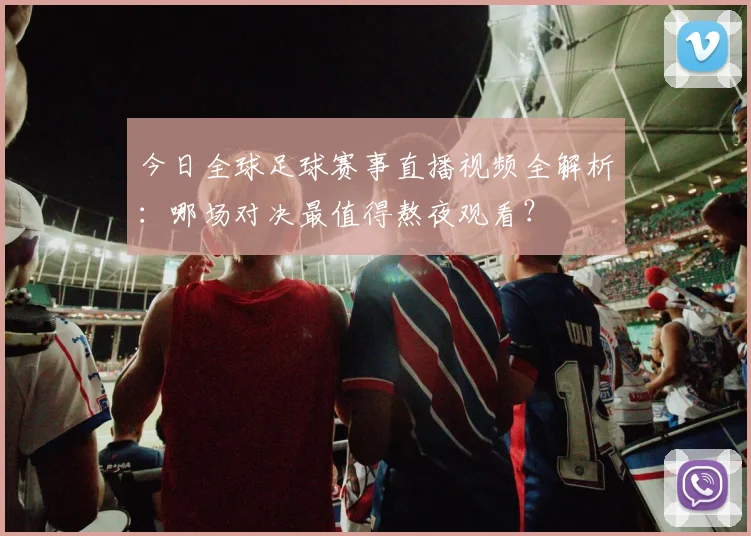 今日全球足球赛事直播视频全解析：哪场对决最值得熬夜观看？