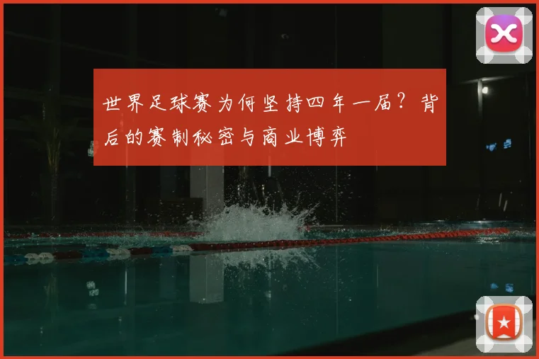 世界足球赛为何坚持四年一届？背后的赛制秘密与商业博弈