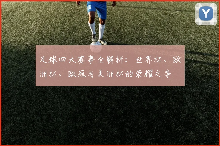 足球四大赛事全解析:世界杯、欧洲杯、欧冠与美洲杯的荣耀之争