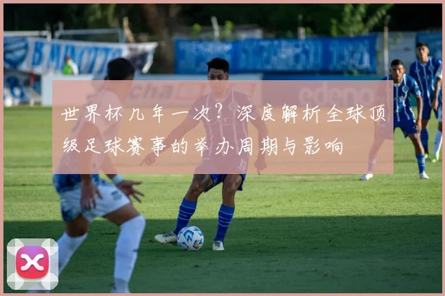 世界杯几年一次?深度解析全球顶级足球赛事的举办周期与影响