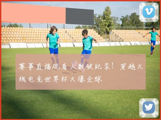 赛事直播观看人数破纪录！穿越火线电竞世界杯火爆全球