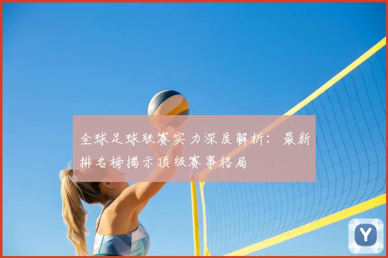 全球足球联赛实力深度解析:最新排名榜揭示顶级赛事格局