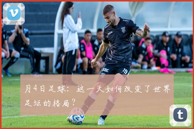 月4日足球:这一天如何改变了世界足坛的格局?