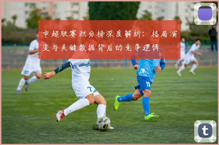 中超联赛积分榜深度解析：格局演变与关键数据背后的竞争逻辑