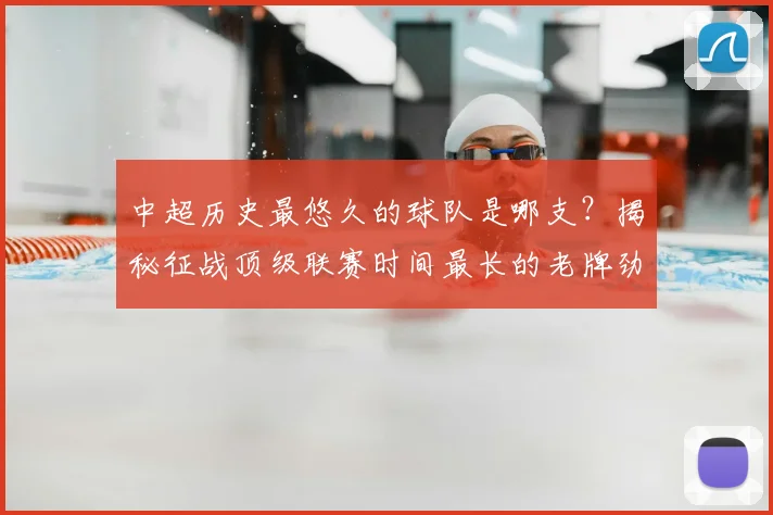 中超历史最悠久的球队是哪支?揭秘征战顶级联赛时间最长的老牌劲旅
