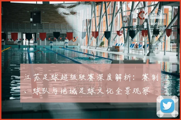 江苏足球超级联赛深度解析:赛制、球队与地域足球文化全景观察