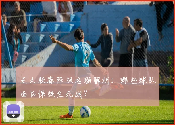 五大联赛降级名额解析：哪些球队面临保级生死战？