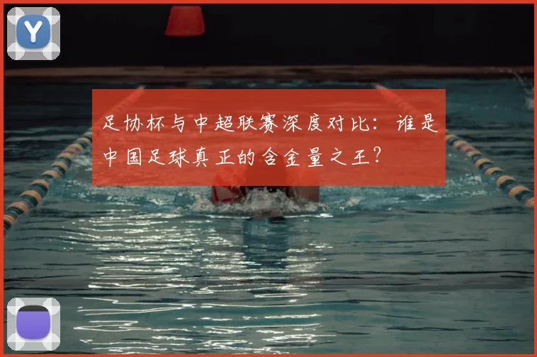 足协杯与中超联赛深度对比：谁是中国足球真正的含金量之王？