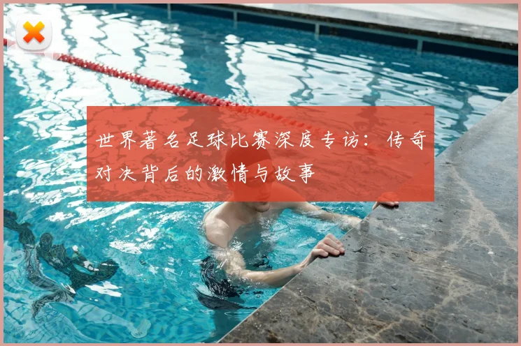 世界著名足球比赛深度专访:传奇对决背后的激情与故事