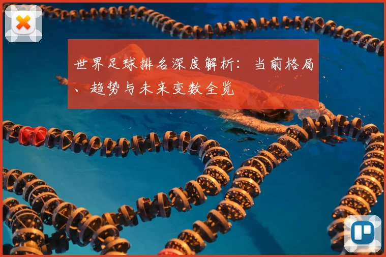世界足球排名深度解析：当前格局、趋势与未来变数全览