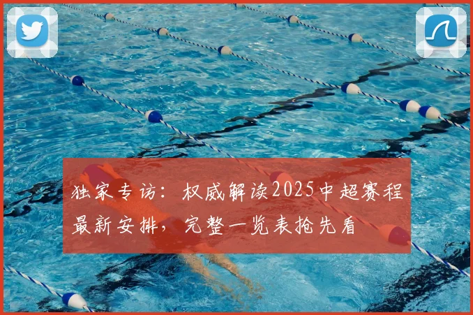 独家专访:权威解读2025中超赛程最新安排,完整一览表抢先看
