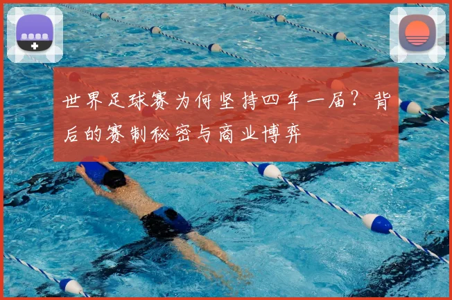 世界足球赛为何坚持四年一届?背后的赛制秘密与商业博弈