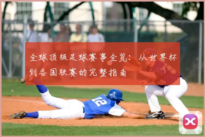 全球顶级足球赛事全览：从世界杯到各国联赛的完整指南