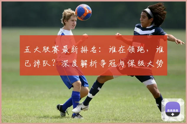 五大联赛最新排名：谁在领跑，谁已掉队？深度解析争冠与保级大势