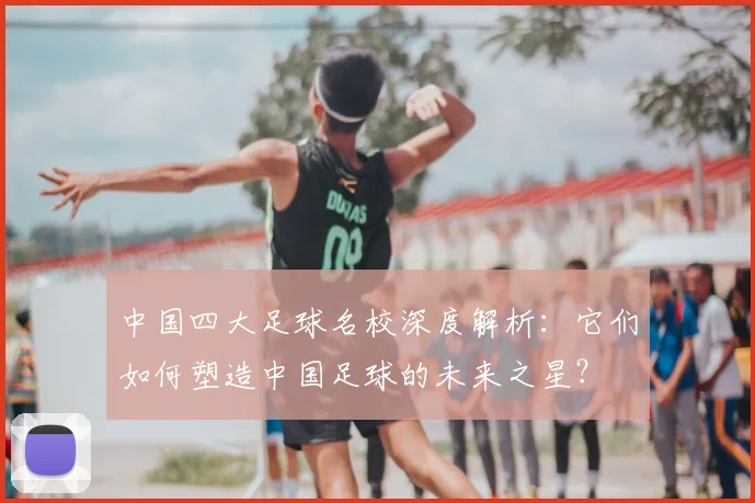 中国四大足球名校深度解析:它们如何塑造中国足球的未来之星?