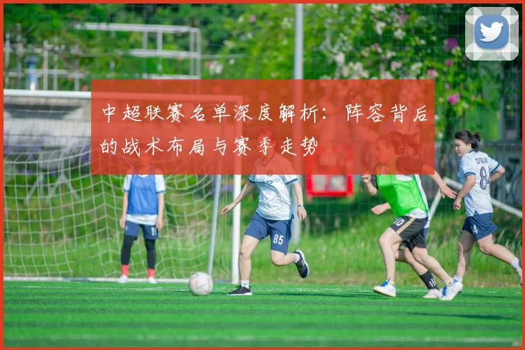 中超联赛名单深度解析:阵容背后的战术布局与赛季走势