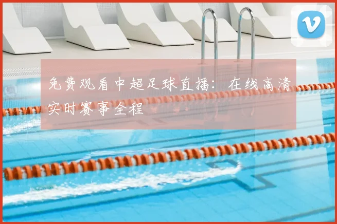 免费观看中超足球直播：在线高清实时赛事全程