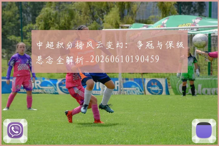 中超积分榜风云变幻：争冠与保级悬念全解析_20260610190459