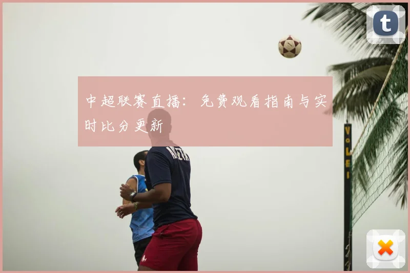 中超联赛直播:免费观看指南与实时比分更新