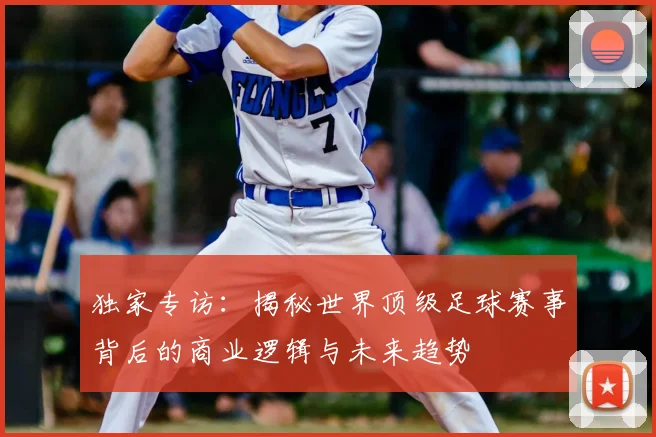 独家专访：揭秘世界顶级足球赛事背后的商业逻辑与未来趋势