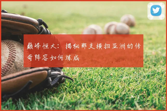巅峰恒大:揭秘那支横扫亚洲的传奇阵容如何炼成